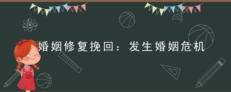 婚姻修复挽回：发生婚姻危机后该怎么办？