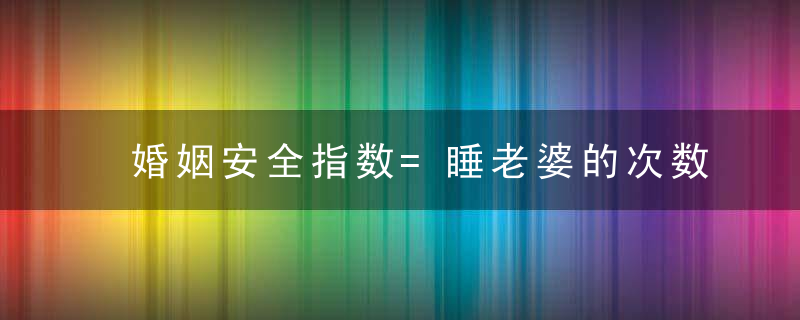 婚姻安全指数=睡老婆的次数247;睡别的女人的次数