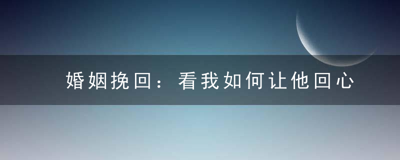 婚姻挽回：看我如何让他回心转意