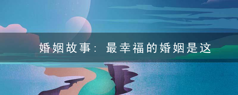 婚姻故事:最幸福的婚姻是这样的