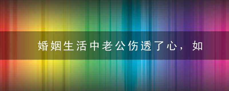 婚姻生活中老公伤透了心，如何挽回老公？