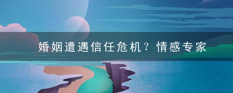 婚姻遭遇信任危机？情感专家教你如何挽救婚姻