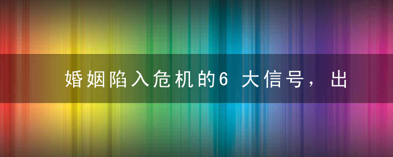 婚姻陷入危机的6大信号，出现一个你就要当心了！