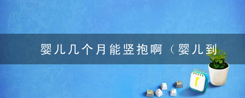 婴儿几个月能竖抱啊（婴儿到这个月龄或许就可以竖抱了）