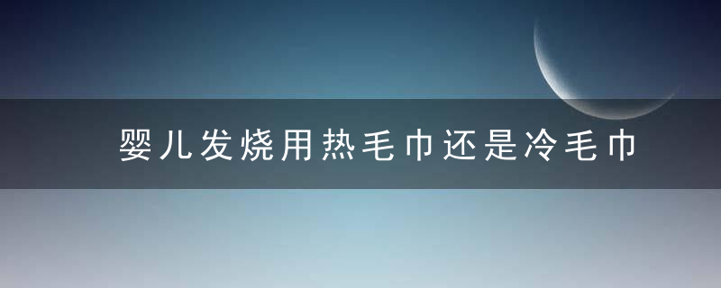 婴儿发烧用热毛巾还是冷毛巾