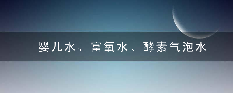 婴儿水、富氧水、酵素气泡水……  关掉高端水滤镜，看看它们的真面目