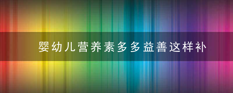 婴幼儿营养素多多益善这样补充更科学