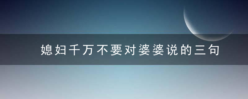 媳妇千万不要对婆婆说的三句话