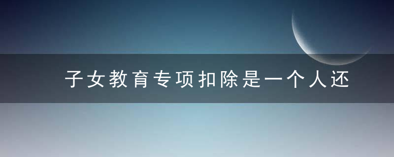 子女教育专项扣除是一个人还是夫妻二人？子女教育专项扣除比例怎么选？