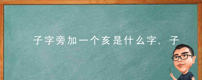 子字旁加一个亥是什么字,子字旁加一个亥念什么