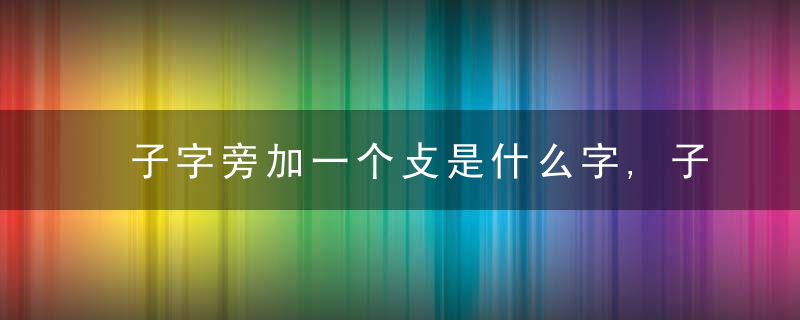 子字旁加一个攴是什么字,子字旁加一个攴念什么