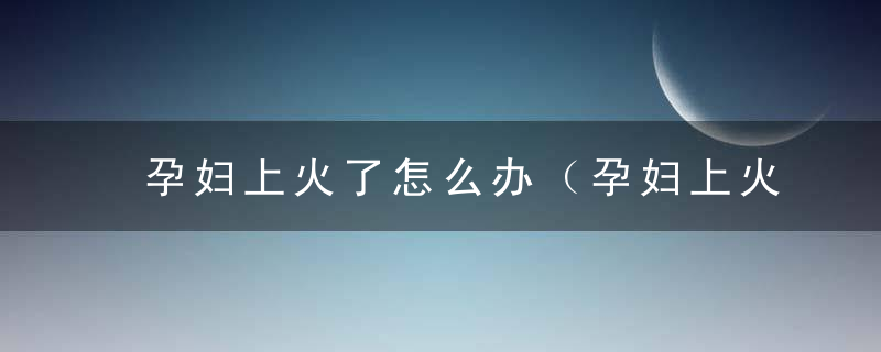 孕妇上火了怎么办（孕妇上火拉不出来怎么办）