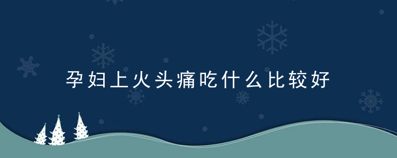 孕妇上火头痛吃什么比较好