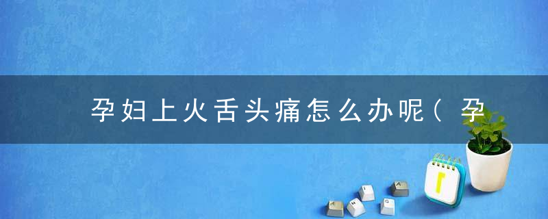 孕妇上火舌头痛怎么办呢(孕妇上火舌头痛怎么办呢吃什么)