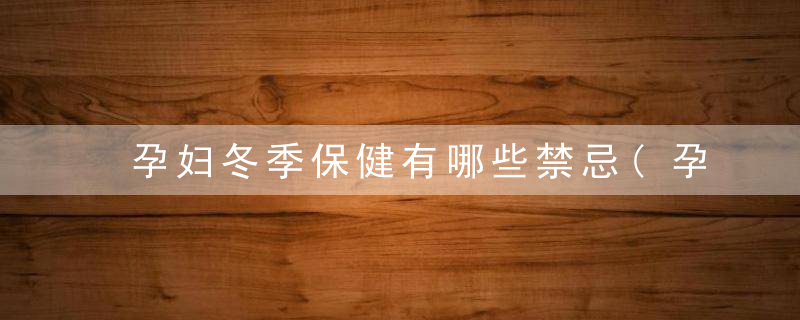 孕妇冬季保健有哪些禁忌(孕妇生活禁忌有哪些)