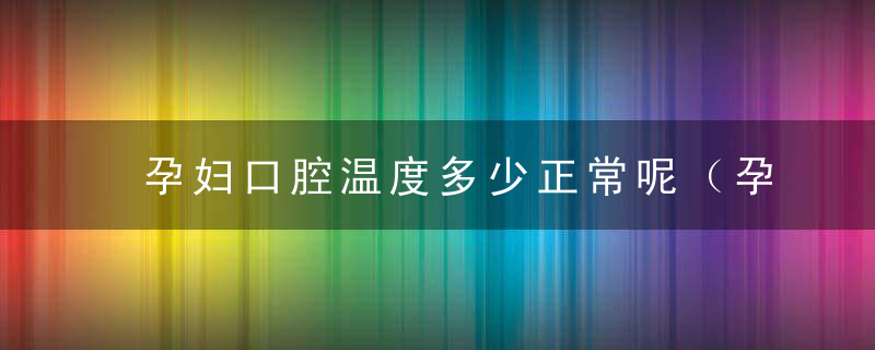 孕妇口腔温度多少正常呢（孕妇口腔温度多少算正常）