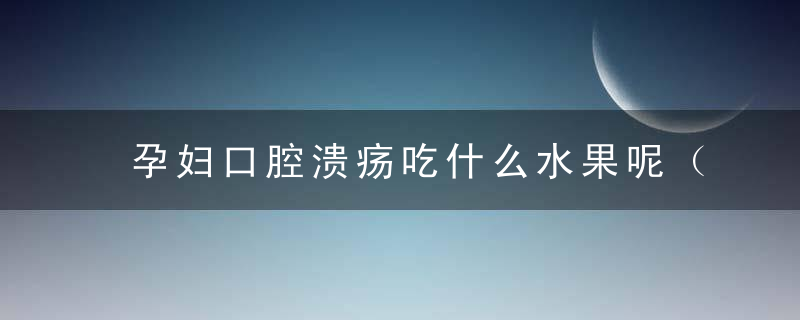 孕妇口腔溃疡吃什么水果呢（孕妇舌头溃疡吃什么水果）