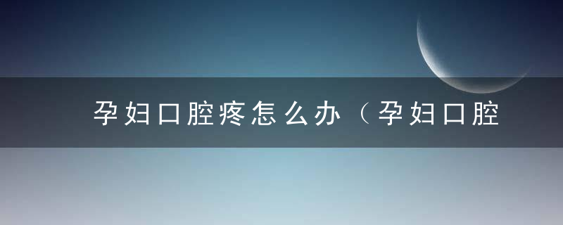 孕妇口腔疼怎么办（孕妇口腔疼怎么办快速止疼）