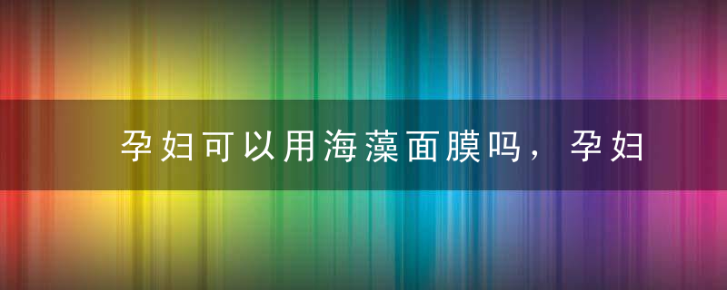 孕妇可以用海藻面膜吗，孕妇可以使用海藻面膜吗