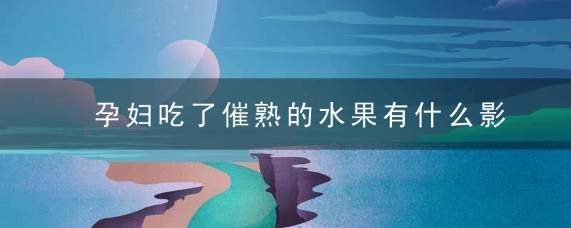 孕妇吃了催熟的水果有什么影响 孕妇能吃催熟的水果吗？