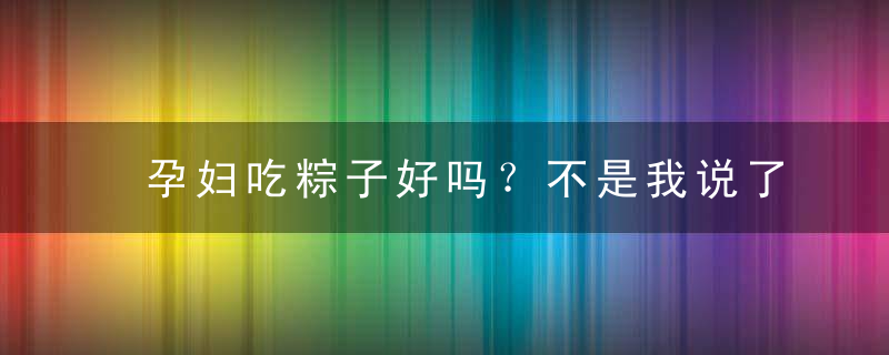 孕妇吃粽子好吗？不是我说了算！