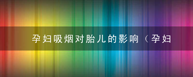 孕妇吸烟对胎儿的影响（孕妇吸烟对胎儿的影响有多大影响）