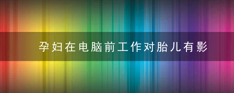 孕妇在电脑前工作对胎儿有影响吗 孕期能在电脑前工作吗