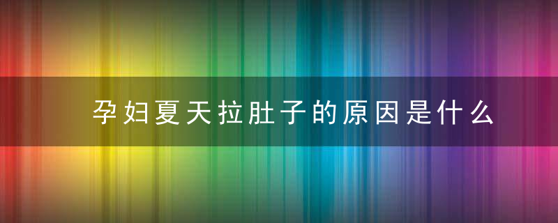 孕妇夏天拉肚子的原因是什么 孕妇拉肚子怎么办