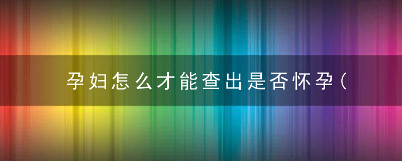 孕妇怎么才能查出是否怀孕(怀孕的症状有哪些)