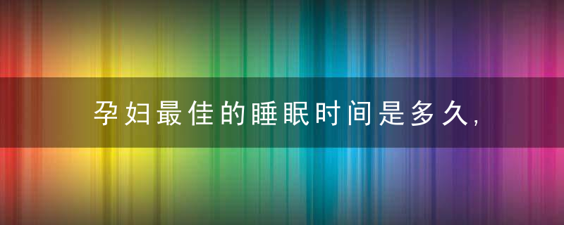 孕妇最佳的睡眠时间是多久,孕早期睡眠时间多长合适