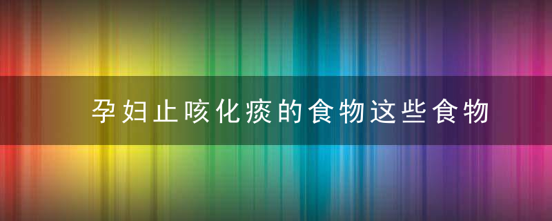 孕妇止咳化痰的食物这些食物可以止咳化痰