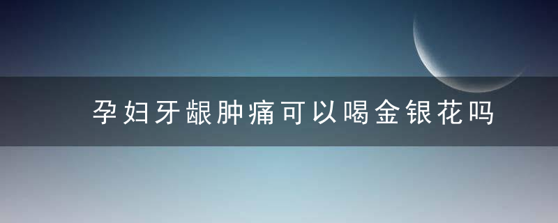 孕妇牙龈肿痛可以喝金银花吗 孕早期牙龈肿痛该怎么办