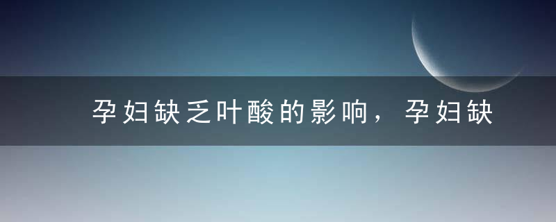 孕妇缺乏叶酸的影响，孕妇缺乏叶酸的影响胎儿吗