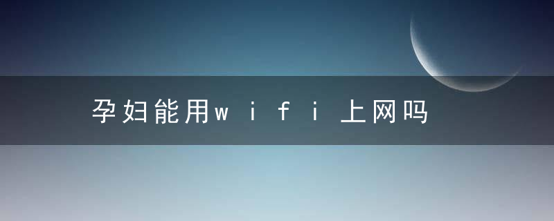 孕妇能用wifi上网吗