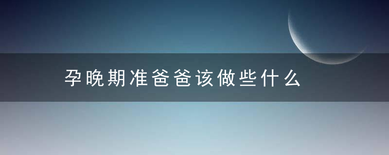 孕晚期准爸爸该做些什么