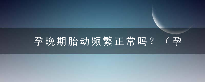 孕晚期胎动频繁正常吗？（孕晚期胎动频繁正常吗特别是晚上）