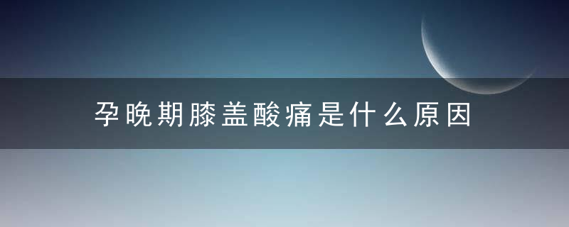 孕晚期膝盖酸痛是什么原因