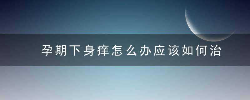 孕期下身痒怎么办应该如何治疗