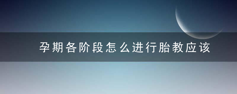 孕期各阶段怎么进行胎教应该注意什么早知道早受益,