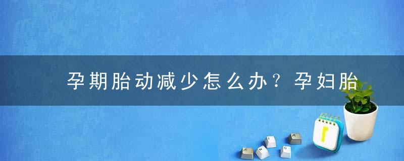 孕期胎动减少怎么办？孕妇胎动减少该怎么办