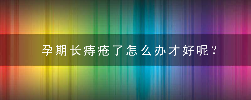 孕期长痔疮了怎么办才好呢？（怀孕后期长痔疮怎么办）