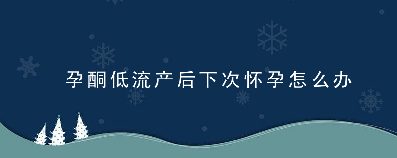 孕酮低流产后下次怀孕怎么办