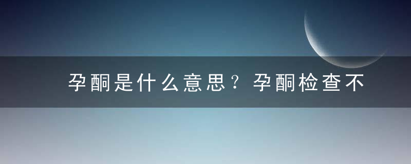 孕酮是什么意思？孕酮检查不过怎么办