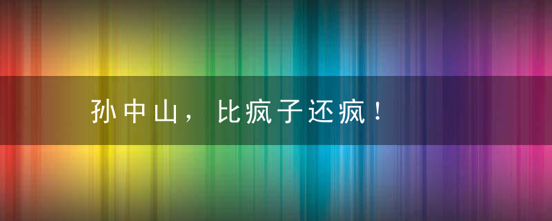 孙中山，比疯子还疯！