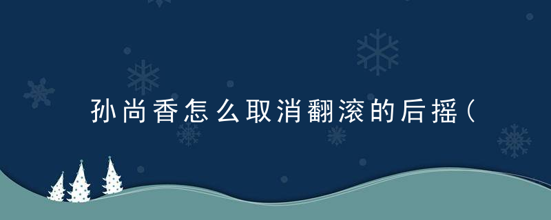 孙尚香怎么取消翻滚的后摇(孙尚香怎么取消二技能后摇)