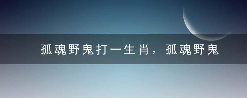 孤魂野鬼打一生肖，孤魂野鬼指什么生肖打一动物准确分析