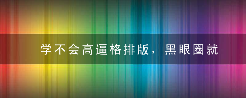 学不会高逼格排版，黑眼圈就白熬了。