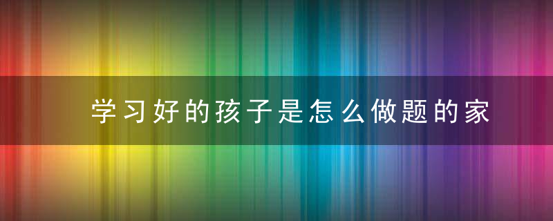 学习好的孩子是怎么做题的家长来看看,近日最新