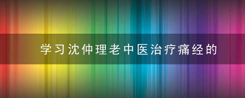 学习沈仲理老中医治疗痛经的经验