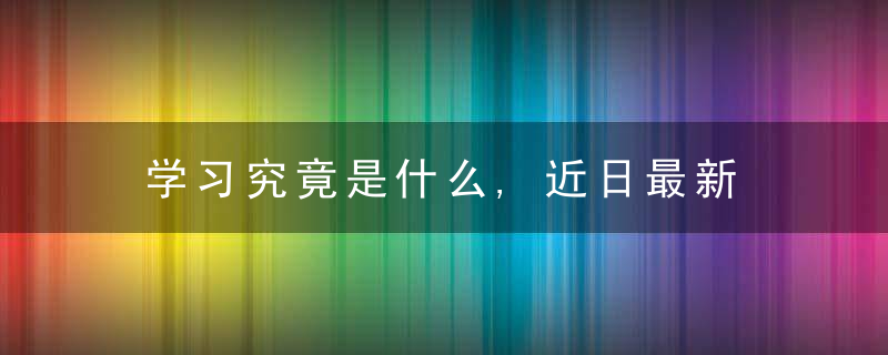 学习究竟是什么,近日最新